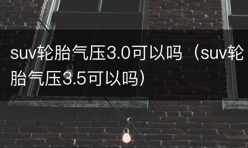 suv轮胎气压3.0可以吗（suv轮胎气压3.5可以吗）