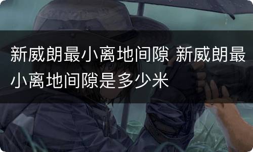 新威朗最小离地间隙 新威朗最小离地间隙是多少米