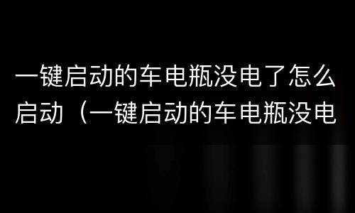 一键启动的车电瓶没电了怎么启动（一键启动的车电瓶没电了怎么启动呢）