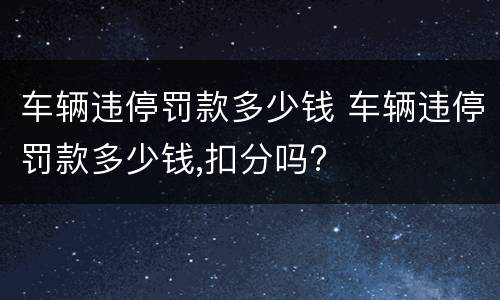 车辆违停罚款多少钱 车辆违停罚款多少钱,扣分吗?