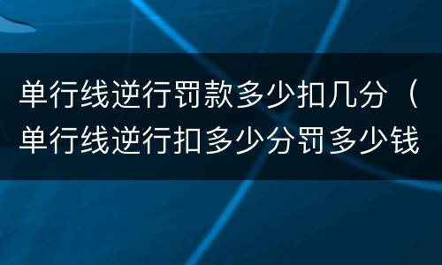 单行线逆行罚款多少扣几分（单行线逆行扣多少分罚多少钱?）