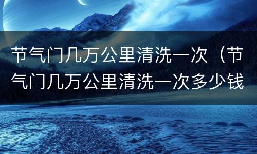 节气门几万公里清洗一次（节气门几万公里清洗一次多少钱）