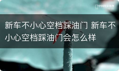 新车不小心空档踩油门 新车不小心空档踩油门会怎么样