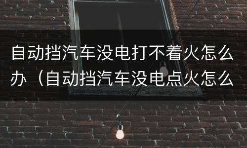 自动挡汽车没电打不着火怎么办（自动挡汽车没电点火怎么解决）