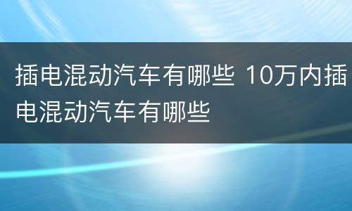 插电混动汽车有哪些 10万内插电混动汽车有哪些