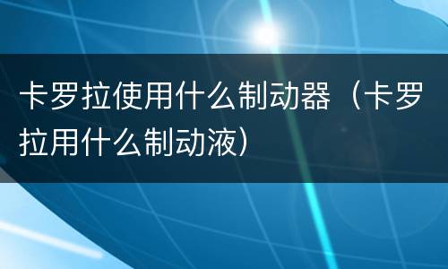 卡罗拉使用什么制动器（卡罗拉用什么制动液）