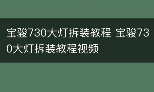 宝骏730大灯拆装教程 宝骏730大灯拆装教程视频