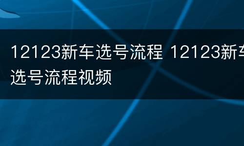 12123新车选号流程 12123新车选号流程视频