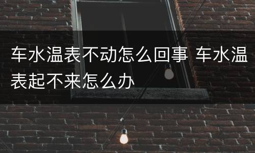 车水温表不动怎么回事 车水温表起不来怎么办