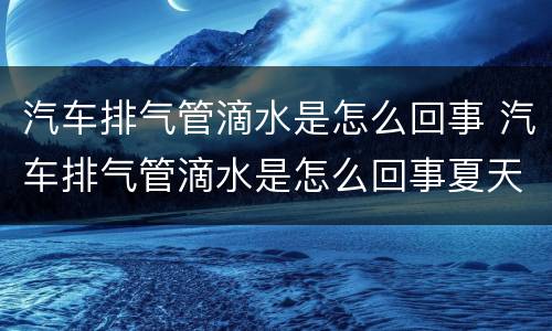 汽车排气管滴水是怎么回事 汽车排气管滴水是怎么回事夏天