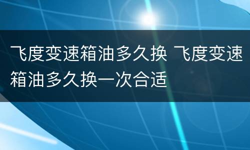 飞度变速箱油多久换 飞度变速箱油多久换一次合适