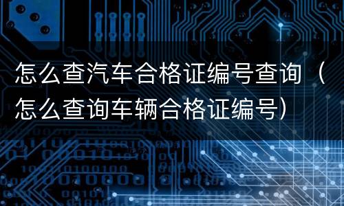 怎么查汽车合格证编号查询（怎么查询车辆合格证编号）