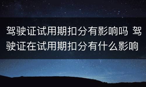 驾驶证试用期扣分有影响吗 驾驶证在试用期扣分有什么影响