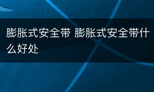 膨胀式安全带 膨胀式安全带什么好处