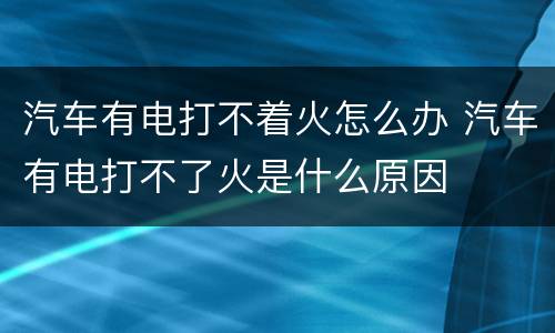 汽车有电打不着火怎么办 汽车有电打不了火是什么原因