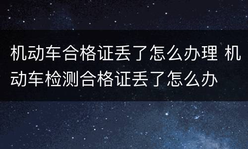 机动车合格证丢了怎么办理 机动车检测合格证丢了怎么办