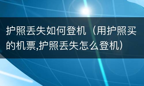 护照丢失如何登机（用护照买的机票,护照丢失怎么登机）