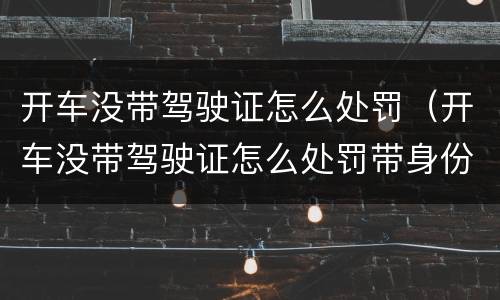 开车没带驾驶证怎么处罚（开车没带驾驶证怎么处罚带身份证可以吗）