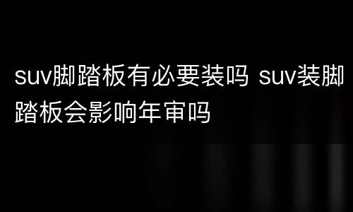 suv脚踏板有必要装吗 suv装脚踏板会影响年审吗