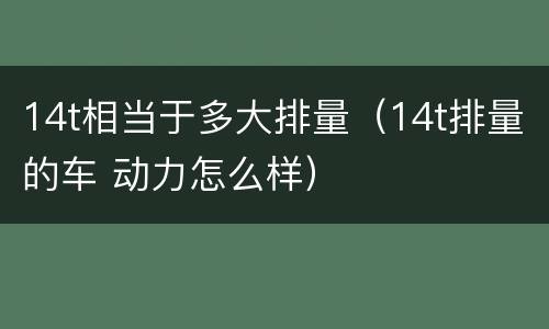 14t相当于多大排量（14t排量的车 动力怎么样）