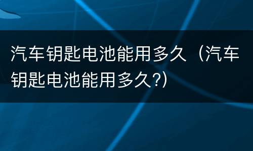 汽车钥匙电池能用多久（汽车钥匙电池能用多久?）