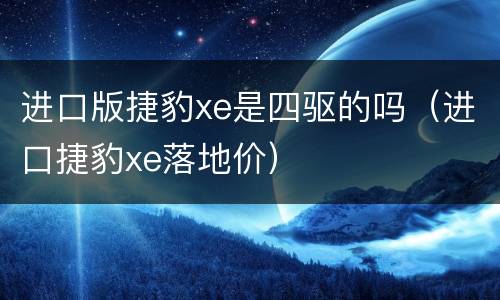 进口版捷豹xe是四驱的吗（进口捷豹xe落地价）