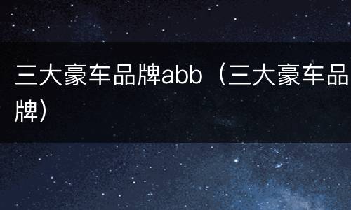 三大豪车品牌abb（三大豪车品牌）