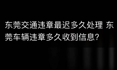 东莞交通违章最迟多久处理 东莞车辆违章多久收到信息?