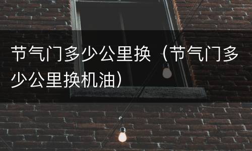 节气门多少公里换（节气门多少公里换机油）