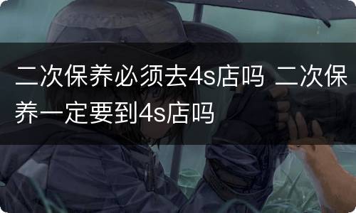 二次保养必须去4s店吗 二次保养一定要到4s店吗