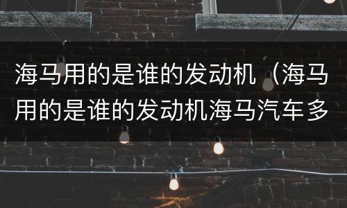 海马用的是谁的发动机（海马用的是谁的发动机海马汽车多少钱一辆?）