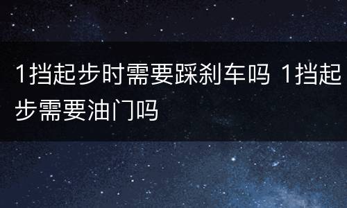 1挡起步时需要踩刹车吗 1挡起步需要油门吗