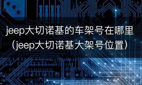 jeep大切诺基的车架号在哪里（jeep大切诺基大架号位置）