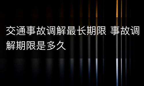 交通事故调解最长期限 事故调解期限是多久