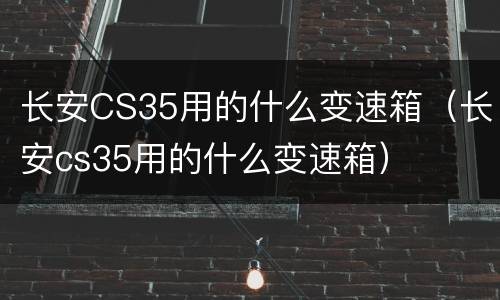 长安CS35用的什么变速箱（长安cs35用的什么变速箱）