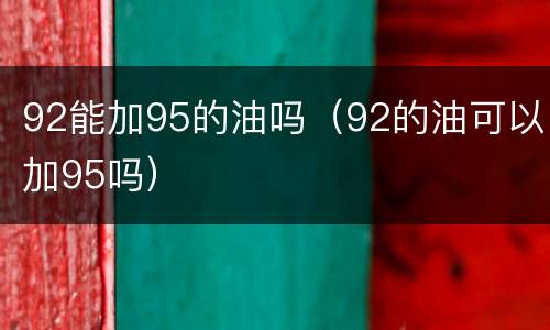 92能加95的油吗（92的油可以加95吗）