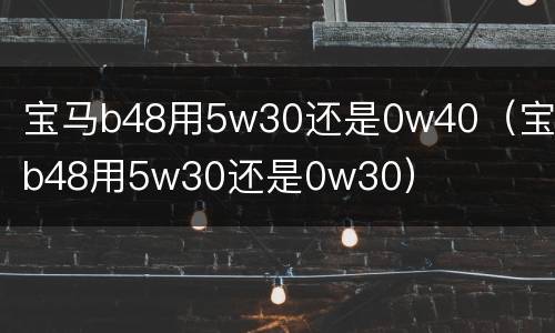 宝马b48用5w30还是0w40（宝马b48用5w30还是0w30）