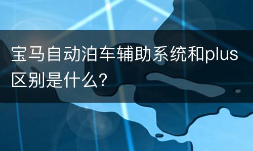 宝马自动泊车辅助系统和plus区别是什么？