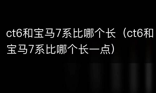 ct6和宝马7系比哪个长（ct6和宝马7系比哪个长一点）