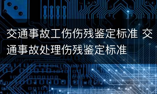 交通事故工伤伤残鉴定标准 交通事故处理伤残鉴定标准