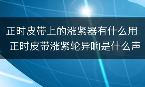 正时皮带上的涨紧器有什么用 正时皮带涨紧轮异响是什么声音