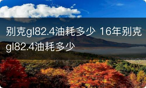 别克gl82.4油耗多少 16年别克gl82.4油耗多少