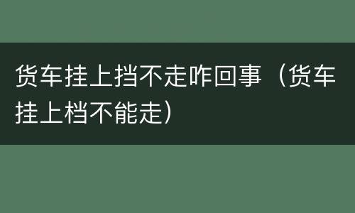 货车挂上挡不走咋回事（货车挂上档不能走）