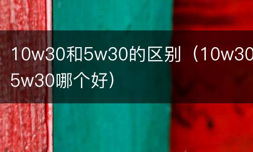 10w30和5w30的区别（10w30和5w30哪个好）