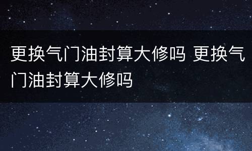 更换气门油封算大修吗 更换气门油封算大修吗