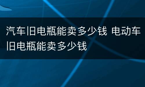 汽车旧电瓶能卖多少钱 电动车旧电瓶能卖多少钱