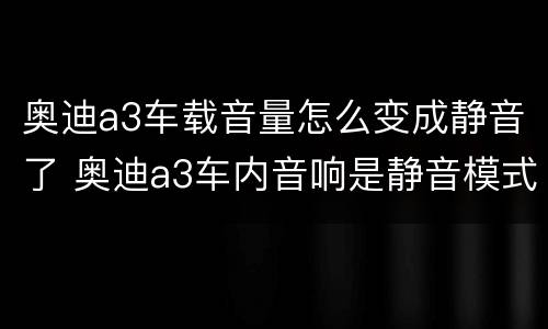 奥迪a3车载音量怎么变成静音了 奥迪a3车内音响是静音模式怎么办