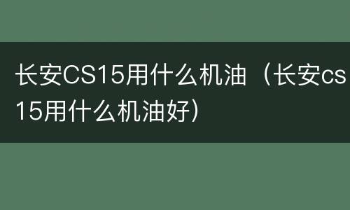 长安CS15用什么机油（长安cs15用什么机油好）