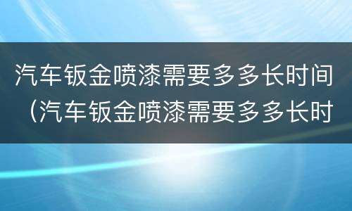 汽车钣金喷漆需要多多长时间（汽车钣金喷漆需要多多长时间喷好）