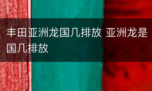 丰田亚洲龙国几排放 亚洲龙是国几排放